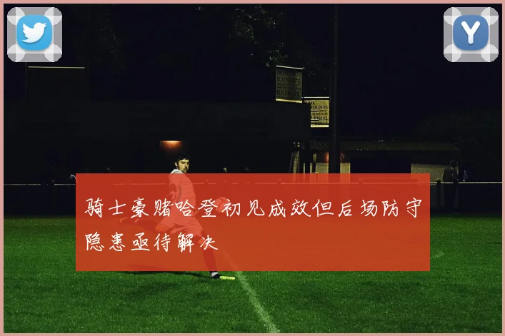 骑士豪赌哈登初见成效但后场防守隐患亟待解决