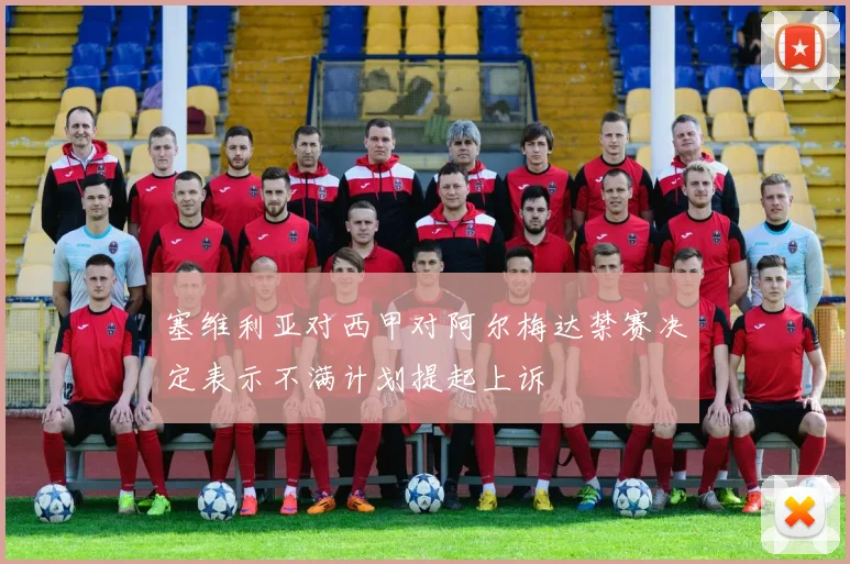 塞维利亚对西甲对阿尔梅达禁赛决定表示不满计划提起上诉