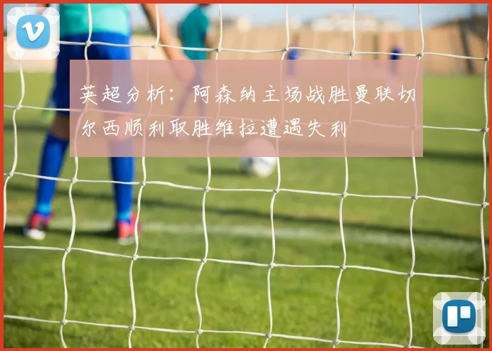 英超分析：阿森纳主场战胜曼联切尔西顺利取胜维拉遭遇失利