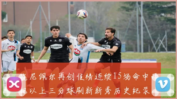 克尼佩尔再创佳绩连续15场命中两记以上三分球刷新新秀历史纪录