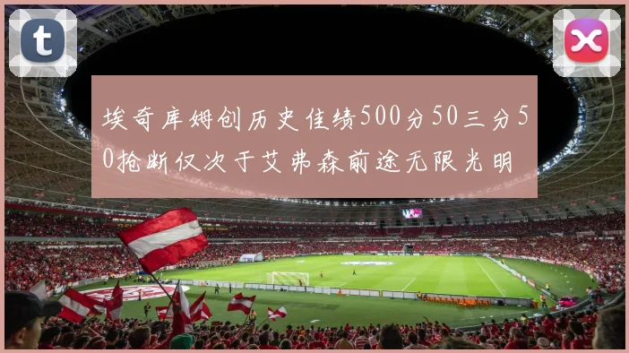 埃奇库姆创历史佳绩500分50三分50抢断仅次于艾弗森前途无限光明