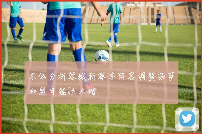 东体分析蓉城新赛季阵容调整茹萨加盟可能性大增