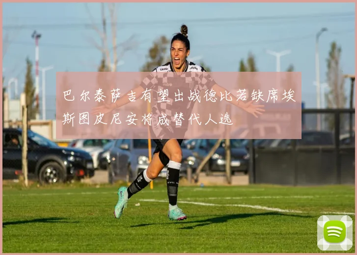 巴尔泰萨吉有望出战德比若缺席埃斯图皮尼安将成替代人选