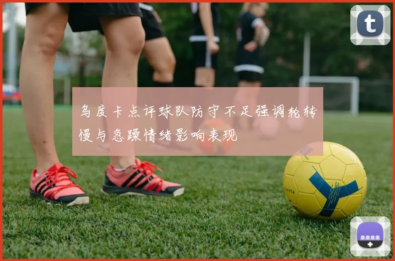 乌度卡点评球队防守不足强调轮转慢与急躁情绪影响表现