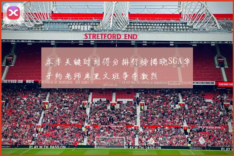 本季关键时刻得分排行榜揭晓SGA华子约老师库里文班争夺激烈
