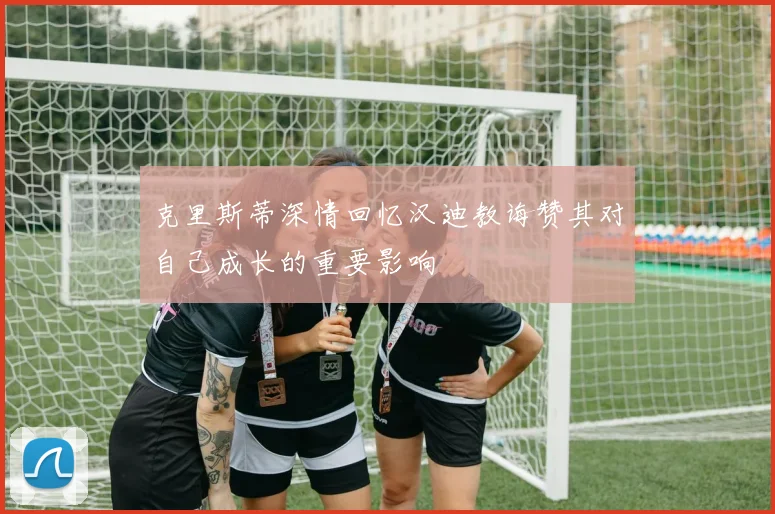 克里斯蒂深情回忆汉迪教诲赞其对自己成长的重要影响