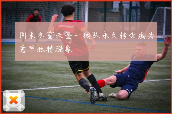 国米冬窗未签一线队永久转会成为意甲独特现象