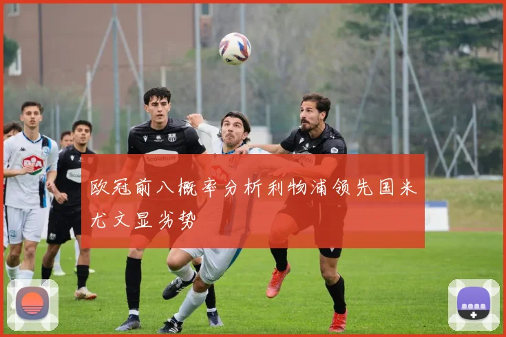 欧冠前八概率分析利物浦领先国米尤文显劣势