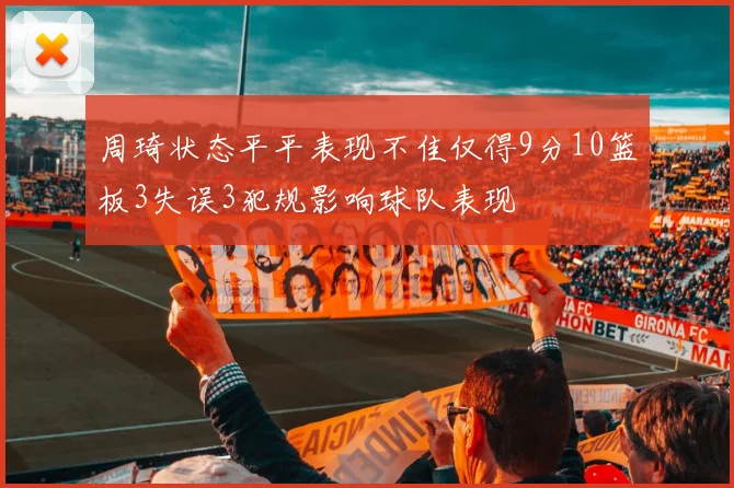 周琦状态平平表现不佳仅得9分10篮板3失误3犯规影响球队表现