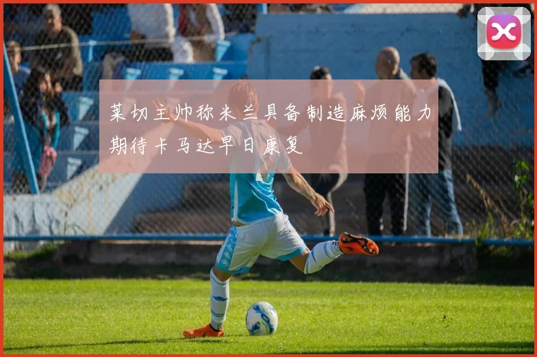 莱切主帅称米兰具备制造麻烦能力期待卡马达早日康复