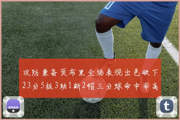 攻防兼备莫布里全场表现出色砍下23分5板3助1断2帽三分球命中率高达60