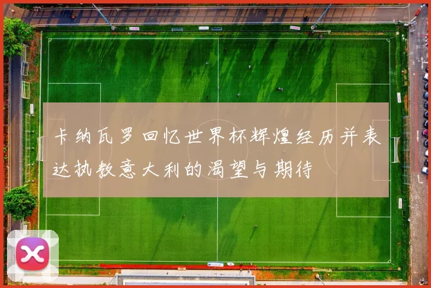 卡纳瓦罗回忆世界杯辉煌经历并表达执教意大利的渴望与期待