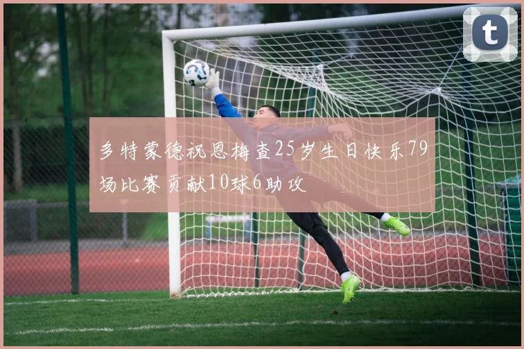 多特蒙德祝恩梅查25岁生日快乐79场比赛贡献10球6助攻