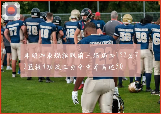 库明加表现抢眼前三场场均157分73篮板4助攻三分命中率高达50