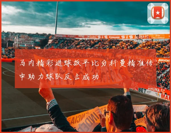 马内精彩进球扳平比分科曼精准传中助力球队反击成功