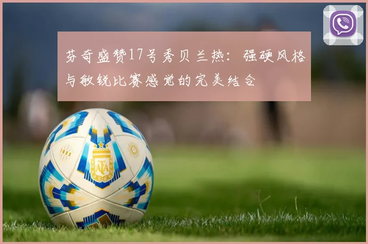 芬奇盛赞17号秀贝兰热：强硬风格与敏锐比赛感觉的完美结合
