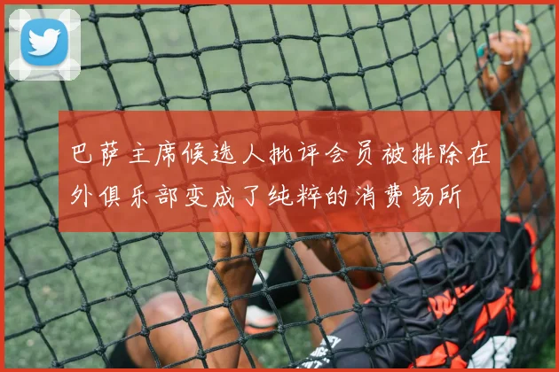 巴萨主席候选人批评会员被排除在外俱乐部变成了纯粹的消费场所