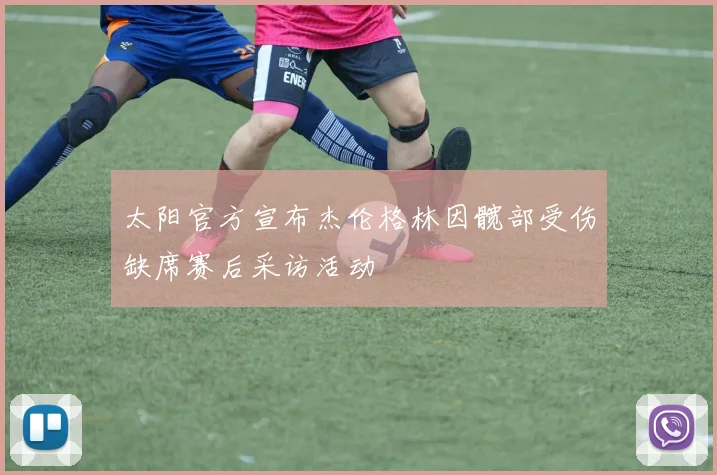 太阳官方宣布杰伦格林因髋部受伤缺席赛后采访活动