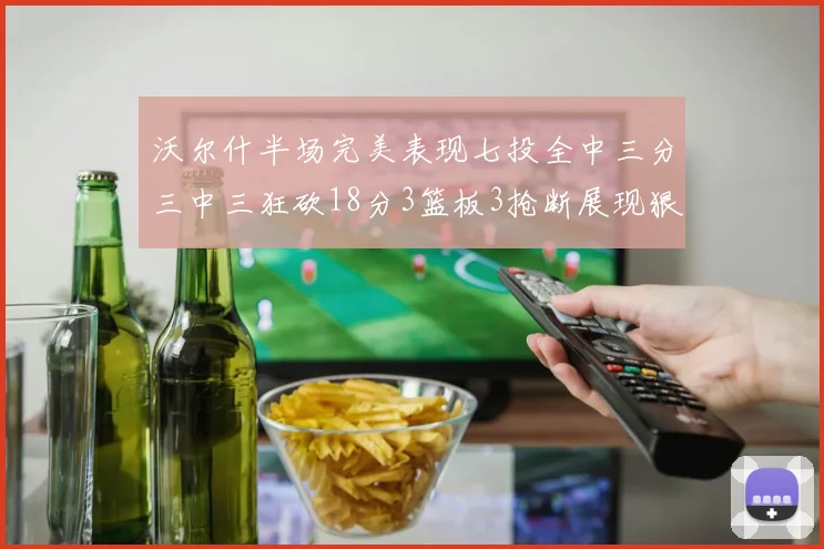 沃尔什半场完美表现七投全中三分三中三狂砍18分3篮板3抢断展现狠人风范