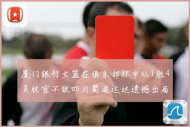 厦门银行女篮在俱乐部杯中以1胜4负收官不敌四川蜀道运达遗憾出局