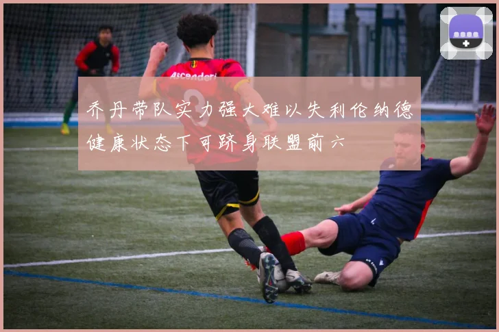 乔丹带队实力强大难以失利伦纳德健康状态下可跻身联盟前六