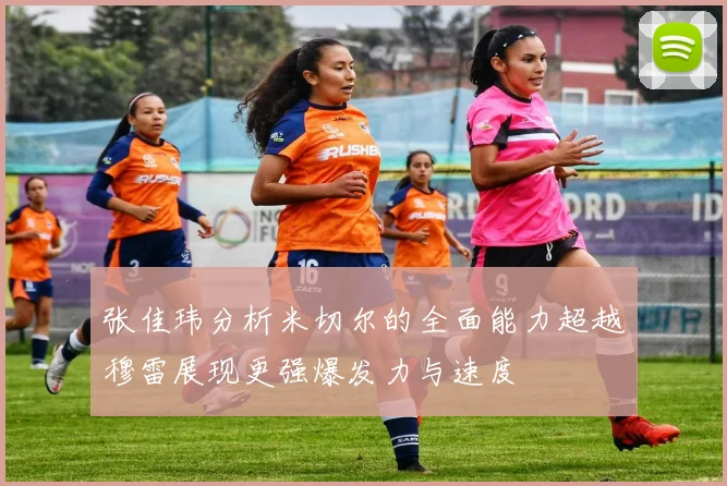 张佳玮分析米切尔的全面能力超越穆雷展现更强爆发力与速度