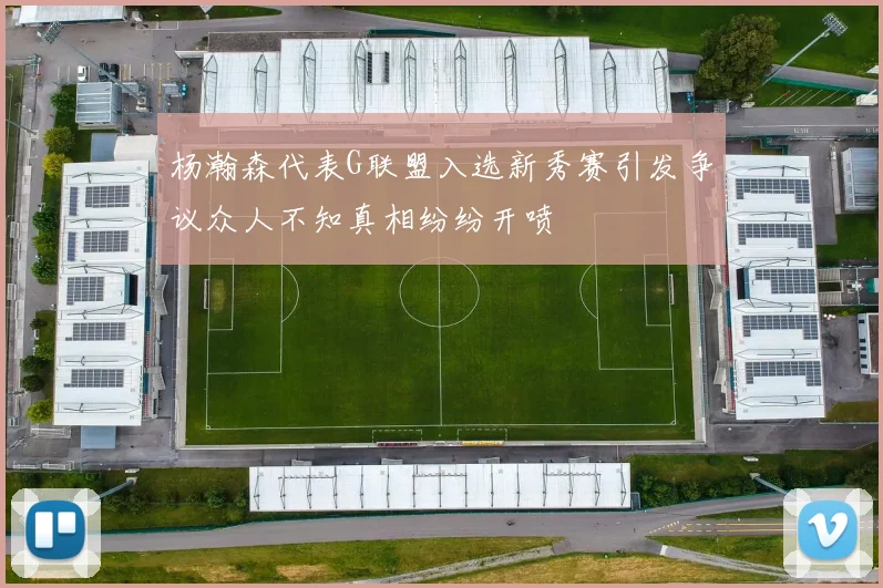 杨瀚森代表G联盟入选新秀赛引发争议众人不知真相纷纷开喷