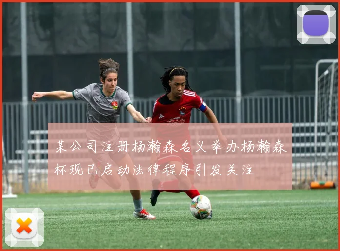 某公司注册杨瀚森名义举办杨瀚森杯现已启动法律程序引发关注