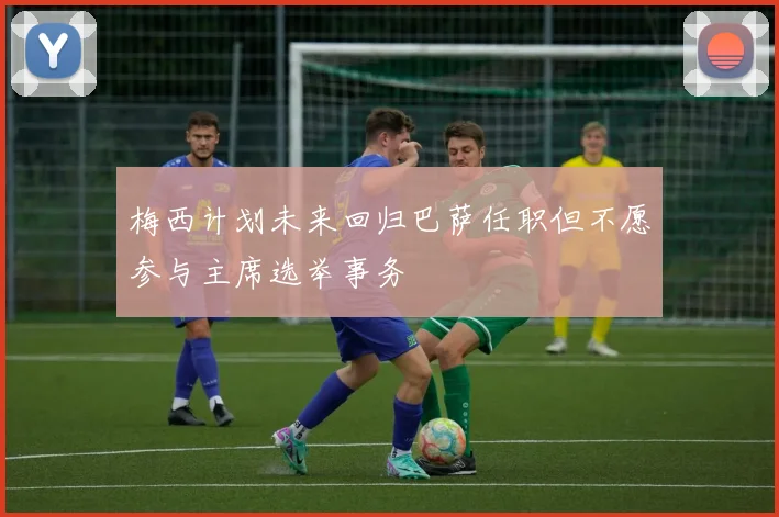 梅西计划未来回归巴萨任职但不愿参与主席选举事务