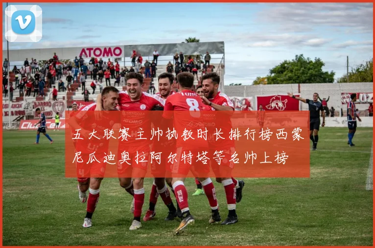 五大联赛主帅执教时长排行榜西蒙尼瓜迪奥拉阿尔特塔等名帅上榜