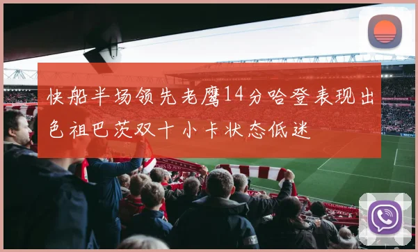 快船半场领先老鹰14分哈登表现出色祖巴茨双十小卡状态低迷