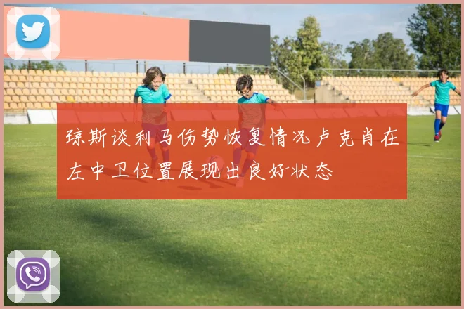 琼斯谈利马伤势恢复情况卢克肖在左中卫位置展现出良好状态