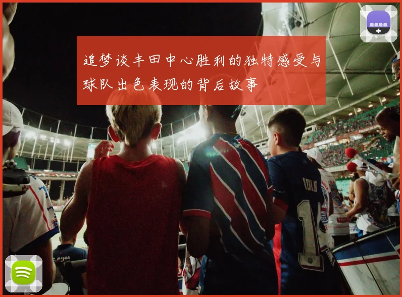 追梦谈丰田中心胜利的独特感受与球队出色表现的背后故事