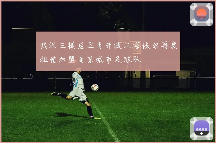 武汉三镇后卫肖开提江塔依尔再度租借加盟南京城市足球队