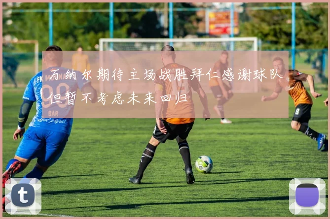 万纳尔期待主场战胜拜仁感谢球队但暂不考虑未来回归