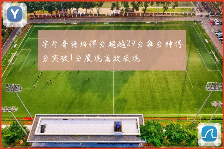 字母哥场均得分超越29分每分钟得分突破1分展现高效表现