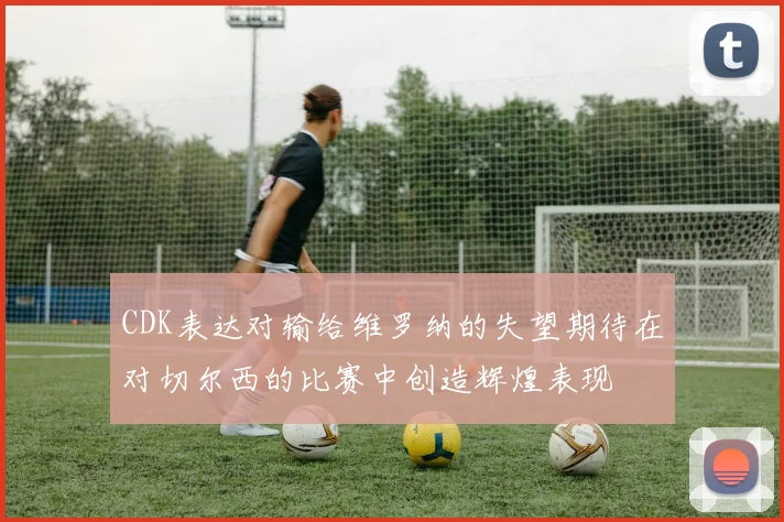 CDK表达对输给维罗纳的失望期待在对切尔西的比赛中创造辉煌表现