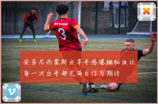 安芬尼西蒙斯分享手感爆棚秘诀让每一次出手都充满自信与期待