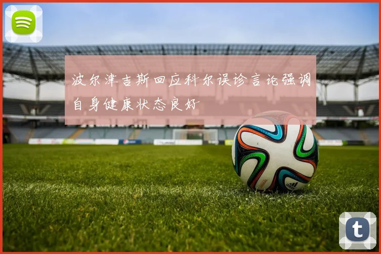 波尔津吉斯回应科尔误诊言论强调自身健康状态良好
