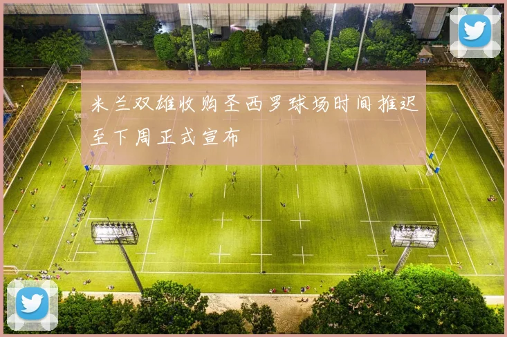 米兰双雄收购圣西罗球场时间推迟至下周正式宣布