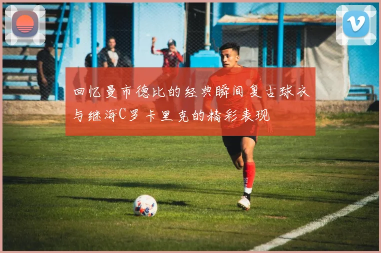 回忆曼市德比的经典瞬间复古球衣与继海C罗卡里克的精彩表现