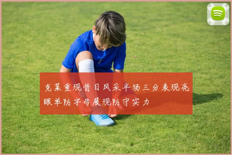 克莱重现昔日风采半场三分表现亮眼单防字母展现防守实力