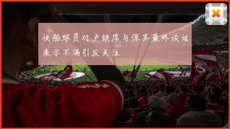 快船球员对卢缺席与保罗最终谈话表示不满引发关注