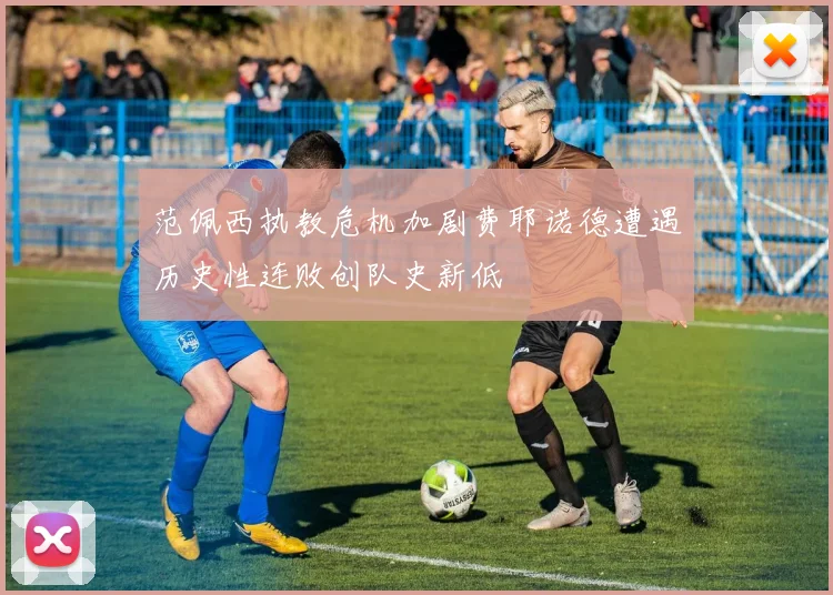 范佩西执教危机加剧费耶诺德遭遇历史性连败创队史新低