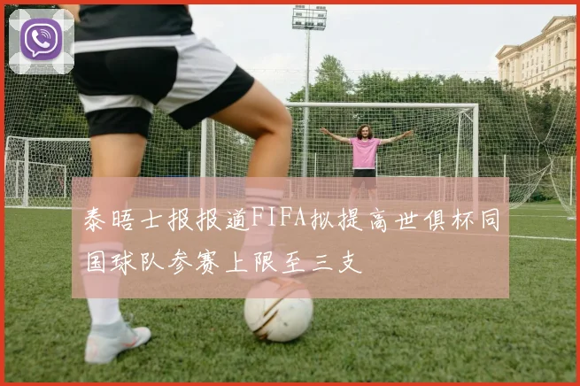 泰晤士报报道FIFA拟提高世俱杯同国球队参赛上限至三支