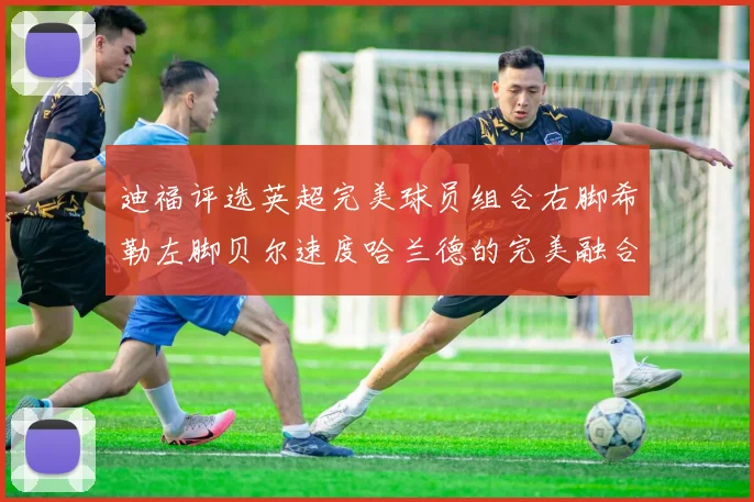 迪福评选英超完美球员组合右脚希勒左脚贝尔速度哈兰德的完美融合