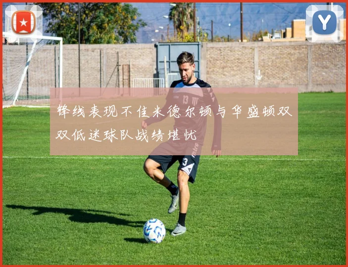 锋线表现不佳米德尔顿与华盛顿双双低迷球队战绩堪忧