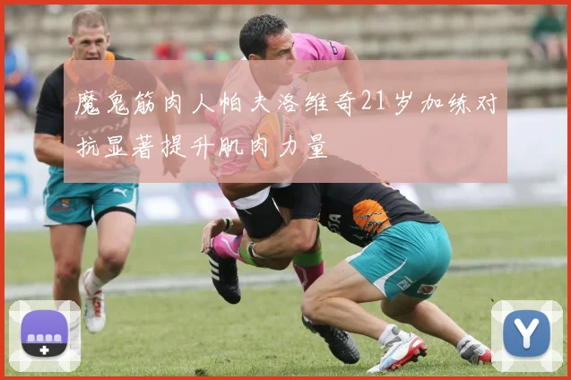 魔鬼筋肉人帕夫洛维奇21岁加练对抗显著提升肌肉力量