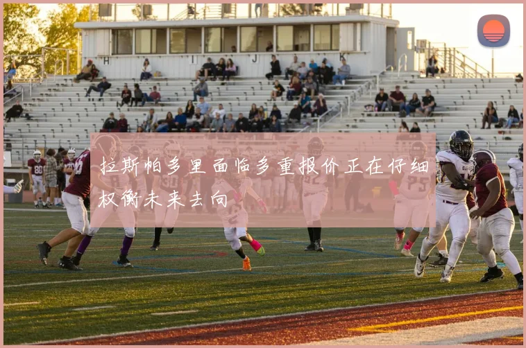 拉斯帕多里面临多重报价正在仔细权衡未来去向